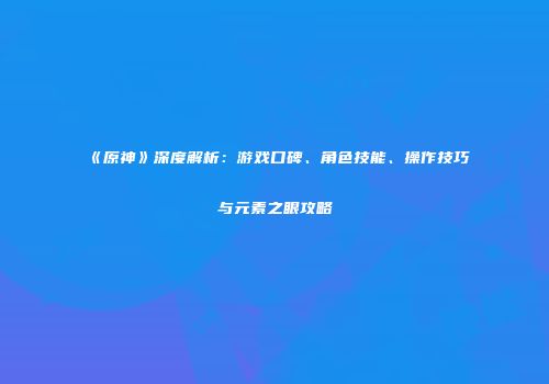 《原神》深度解析：游戏口碑、角色技能、操作技巧与元素之眼攻略