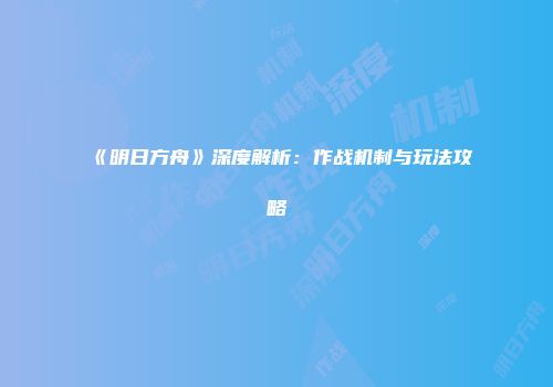《明日方舟》深度解析：作战机制与玩法攻略