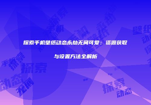 探索手机壁纸动态永劫无间可爱：资源获取与设置方法全解析