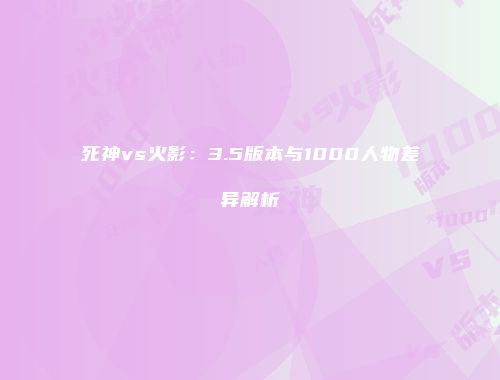 死神vs火影：3.5版本与1000人物差异解析