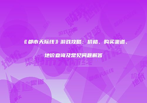 《都市天际线》游戏攻略：价格、购买渠道、地价查询及常见问题解答