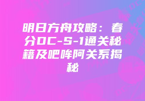 明日方舟攻略：春分DC-S-1通关秘籍及吧哞阿关系揭秘