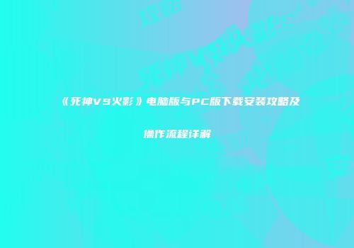 《死神VS火影》电脑版与PC版下载安装攻略及操作流程详解