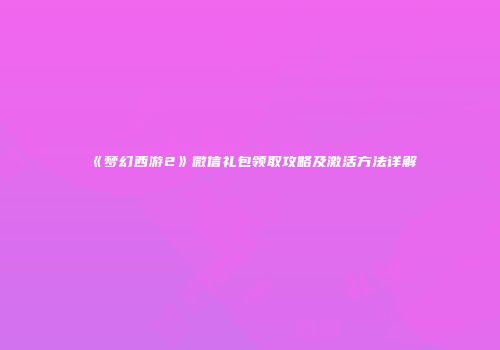 《梦幻西游2》微信礼包领取攻略及激活方法详解