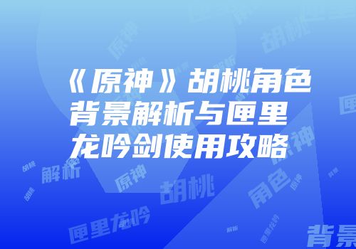 《原神》胡桃角色背景解析与匣里龙吟剑使用攻略