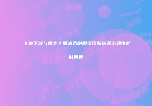 《地下城与勇士》魔法石附魔宝珠解析及游戏维护时间表