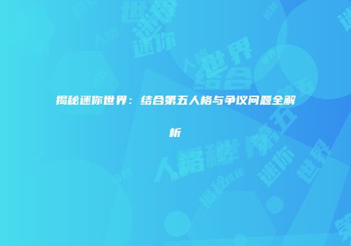 揭秘迷你世界：结合第五人格与争议问题全解析