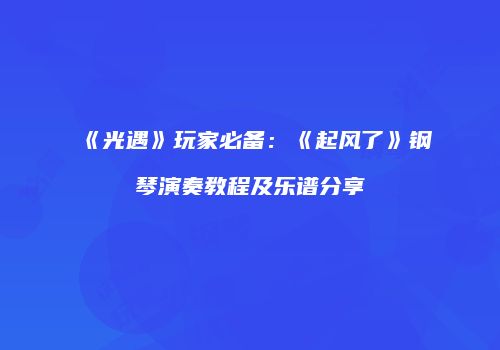 《光遇》玩家必备：《起风了》钢琴演奏教程及乐谱分享