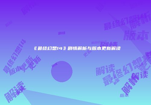 《最终幻想14》剧情解析与版本更新解读