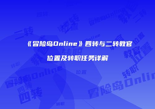 《冒险岛Online》四转与二转教官位置及转职任务详解