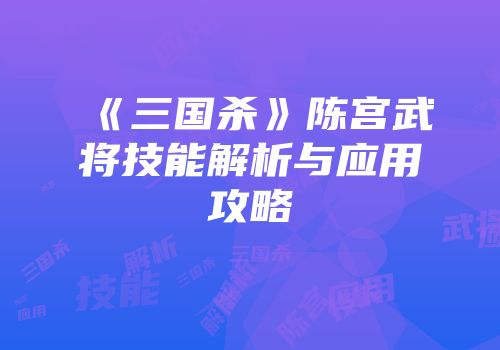 《三国杀》陈宫武将技能解析与应用攻略