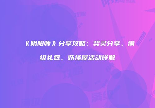《阴阳师》分享攻略：契灵分享、满级礼包、妖怪屋活动详解