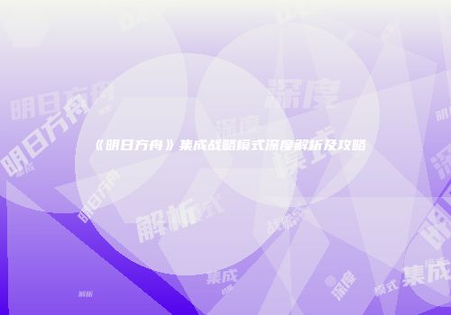 《明日方舟》集成战略模式深度解析及攻略