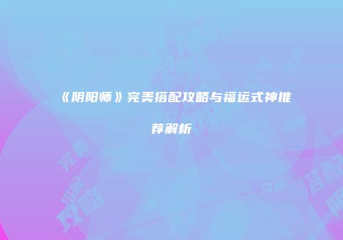 《阴阳师》完美搭配攻略与福运式神推荐解析