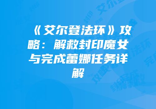 《艾尔登法环》攻略：解救封印魔女与完成蕾娜任务详解