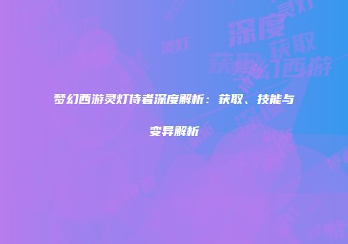 梦幻西游灵灯侍者深度解析：获取、技能与变异解析