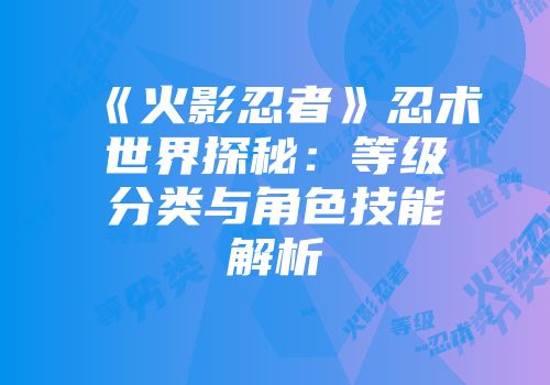 《火影忍者》忍术世界探秘：等级分类与角色技能解析