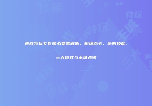 逆战特玩专区核心要素解析：枪魂点卡、塔防技能、三大模式与主城占领