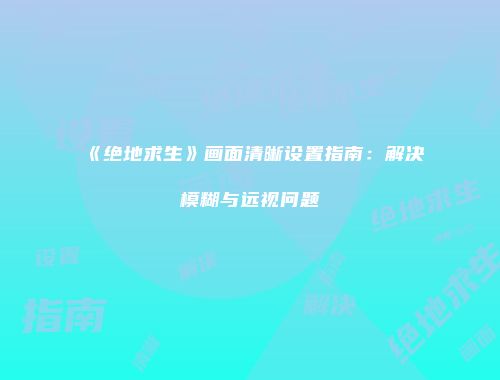 《绝地求生》画面清晰设置指南：解决模糊与远视问题