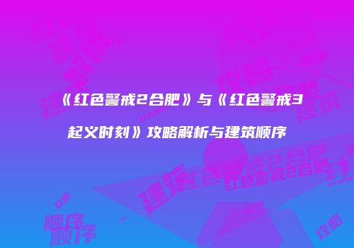 《红色警戒2合肥》与《红色警戒3起义时刻》攻略解析与建筑顺序