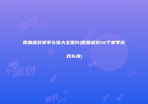 香肠派对赛季头像大全图片(香肠派对10个赛季游戏头像)