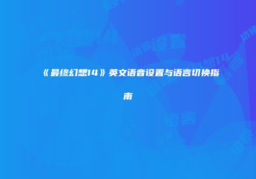 《最终幻想14》英文语音设置与语言切换指南