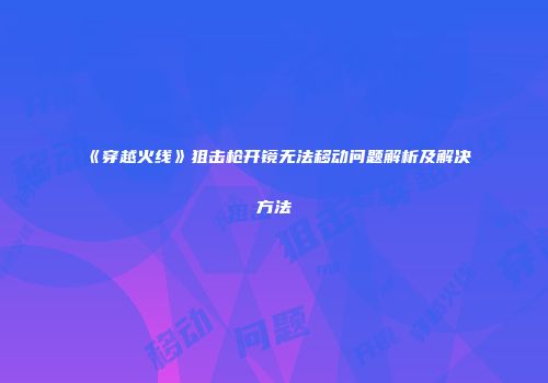 《穿越火线》狙击枪开镜无法移动问题解析及解决方法