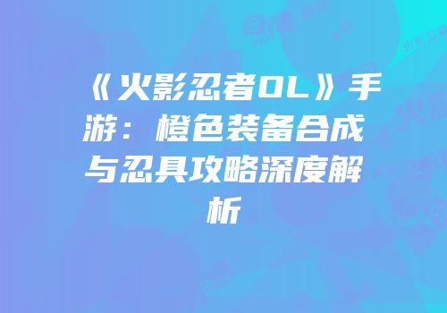 《火影忍者OL》手游：橙色装备合成与忍具攻略深度解析