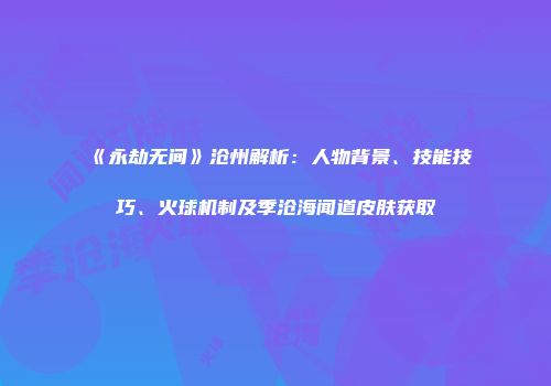 《永劫无间》沧州解析：人物背景、技能技巧、火球机制及季沧海闻道皮肤获取