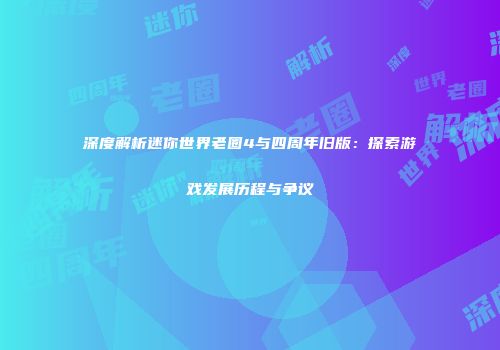 深度解析迷你世界老圈4与四周年旧版：探索游戏发展历程与争议