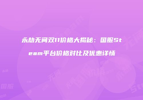 永劫无间双11价格大揭秘：国服Steam平台价格对比及优惠详情