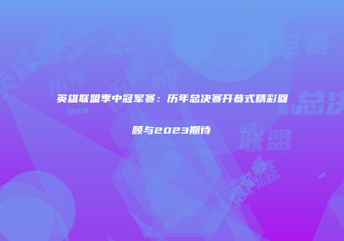 英雄联盟季中冠军赛：历年总决赛开幕式精彩回顾与2023期待