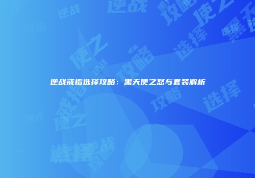 逆战戒指选择攻略：黑天使之怒与套装解析