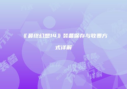 《最终幻想14》装备保存与收费方式详解