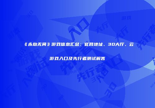 《永劫无间》游戏信息汇总：官网地址、3D大厅、云游戏入口及先行者测试解答