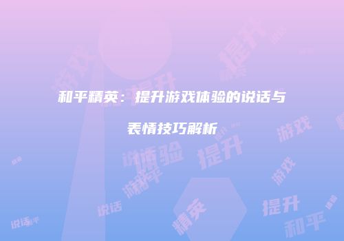 和平精英：提升游戏体验的说话与表情技巧解析