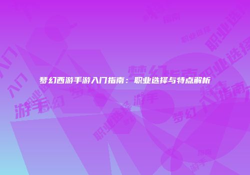 梦幻西游手游入门指南：职业选择与特点解析