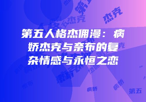 第五人格杰佣漫：病娇杰克与奈布的复杂情感与永恒之恋