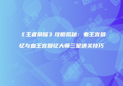 《王者荣耀》攻略揭秘：秦王宫回忆与血王宫回忆大师三星通关技巧