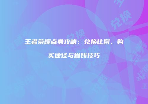 王者荣耀点券攻略：兑换比例、购买途径与省钱技巧