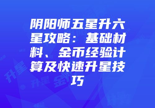 阴阳师五星升六星攻略：基础材料、金币经验计算及快速升星技巧