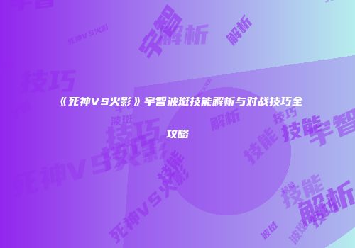 《死神VS火影》宇智波斑技能解析与对战技巧全攻略