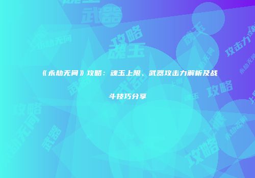 《永劫无间》攻略：魂玉上限、武器攻击力解析及战斗技巧分享