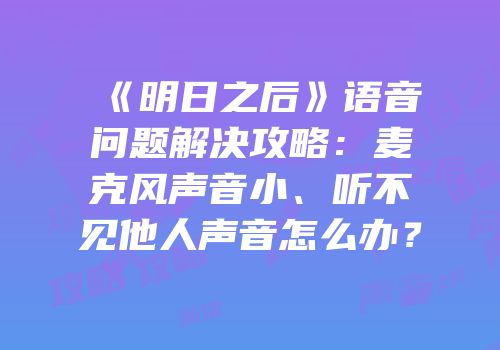 《明日之后》语音问题解决攻略：麦克风声音小、听不见他人声音怎么办？