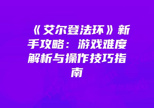 《艾尔登法环》新手攻略：游戏难度解析与操作技巧指南