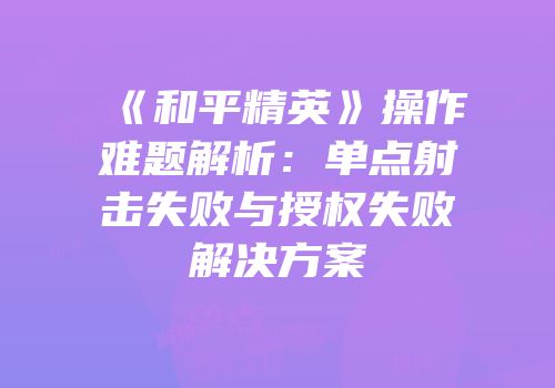 《和平精英》操作难题解析：单点射击失败与授权失败解决方案