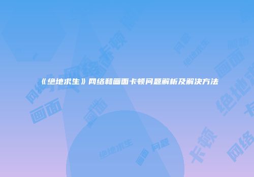 《绝地求生》网络和画面卡顿问题解析及解决方法