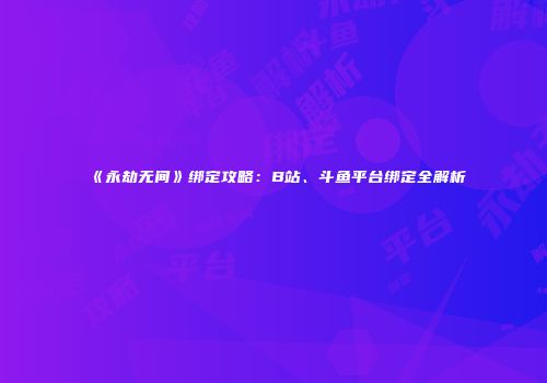 《永劫无间》绑定攻略：B站、斗鱼平台绑定全解析