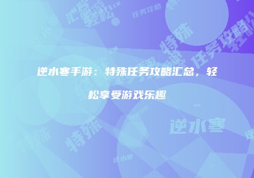 逆水寒手游：特殊任务攻略汇总，轻松享受游戏乐趣