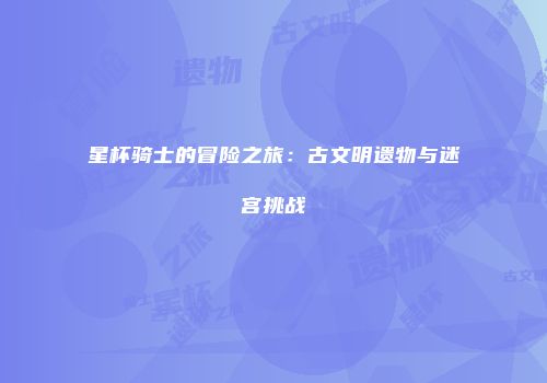 星杯骑士的冒险之旅：古文明遗物与迷宫挑战